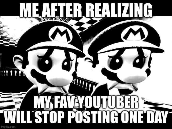 Sad mario | ME AFTER REALIZING; MY FAV YOUTUBER WILL STOP POSTING ONE DAY | image tagged in sad mario | made w/ Imgflip meme maker