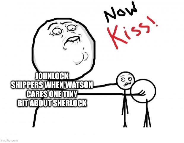 now kiss | JOHNLOCK SHIPPERS WHEN WATSON CARES ONE TINY BIT ABOUT SHERLOCK | image tagged in now kiss | made w/ Imgflip meme maker