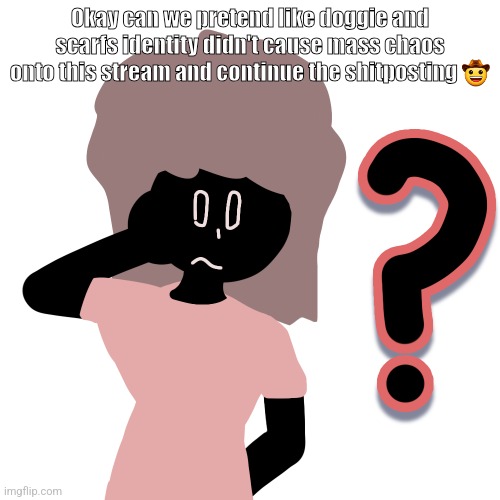 whuh ? | Okay can we pretend like doggie and scarfs identity didn't cause mass chaos onto this stream and continue the shitposting 🤠 | image tagged in whuh | made w/ Imgflip meme maker