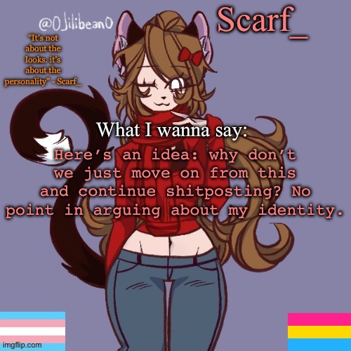 I’m agreeing with multiple people here | Here’s an idea: why don’t we just move on from this and continue shitposting? No point in arguing about my identity. | image tagged in scarf_ announcement template | made w/ Imgflip meme maker