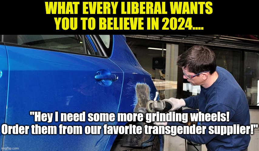 Thanks to libtards, if I don't see my skin tone, gender preference, and orientation in the ads, I  don't buy. | WHAT EVERY LIBERAL WANTS YOU TO BELIEVE IN 2024.... "Hey I need some more grinding wheels! Order them from our favorite transgender supplier!" | image tagged in liberal logic,stupid people,hypocrisy,crying democrats,voting,brainwashed | made w/ Imgflip meme maker
