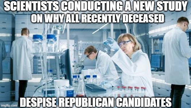 SCIENTISTS CONDUCTING A NEW STUDY; ON WHY ALL RECENTLY DECEASED; DESPISE REPUBLICAN CANDIDATES | made w/ Imgflip meme maker