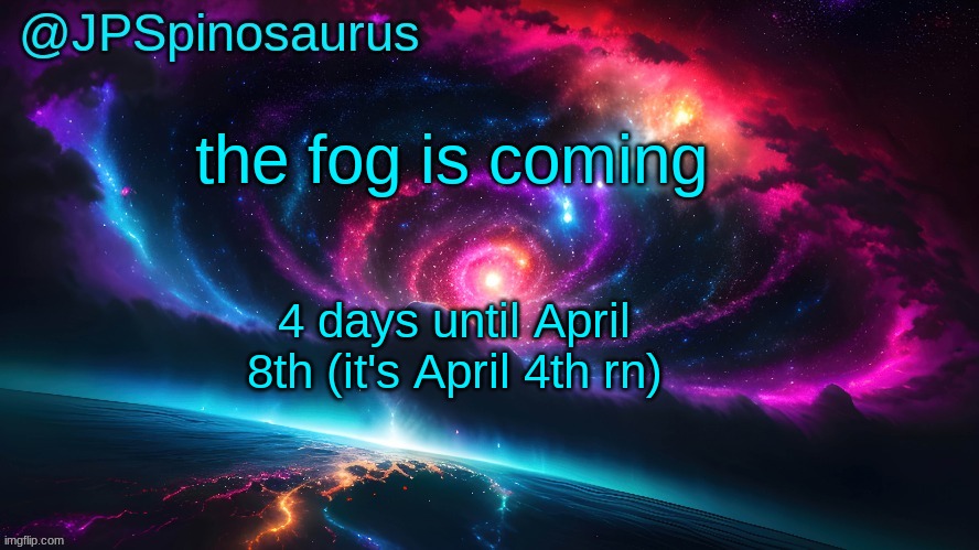 JPSpinosaurus's space temp | the fog is coming; 4 days until April 8th (it's April 4th rn) | image tagged in jpspinosaurus's space temp | made w/ Imgflip meme maker