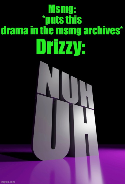 nuh uh 3d | Msmg: *puts this drama in the msmg archives*; Drizzy: | image tagged in nuh uh 3d | made w/ Imgflip meme maker