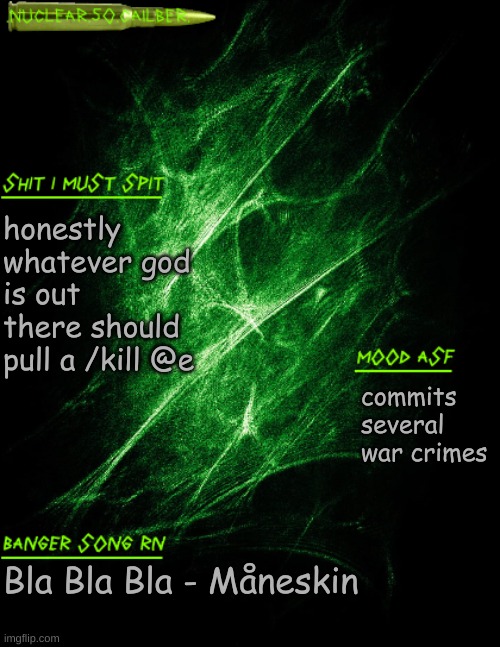 /kill @s | honestly whatever god is out there should pull a /kill @e; commits several war crimes; Bla Bla Bla - Måneskin | image tagged in nuclear 50 cailber announcement | made w/ Imgflip meme maker