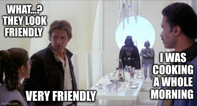 Friendly cooking | WHAT...? THEY LOOK FRIENDLY; I WAS COOKING A WHOLE MORNING; VERY FRIENDLY | image tagged in darth vader dinner,cooking,lando calrissian,the empire strikes back | made w/ Imgflip meme maker