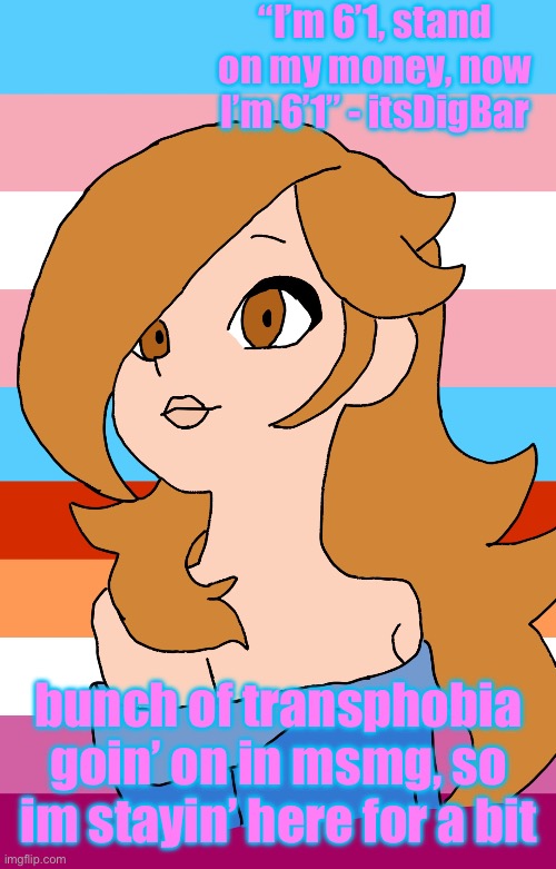 I did block all the transphobes so I don’t need to worry about them being on my ass, but I’m still staying | “I’m 6’1, stand on my money, now I’m 6’1” - itsDigBar; bunch of transphobia goin’ on in msmg, so im stayin’ here for a bit | image tagged in autumnthespacequeen s announcement template | made w/ Imgflip meme maker