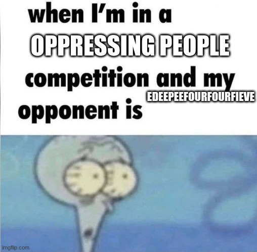 No way I'm winning | OPPRESSING PEOPLE; EDEEPEEFOURFOURFIEVE | image tagged in whe i'm in a competition and my opponent is,true,facts,real | made w/ Imgflip meme maker