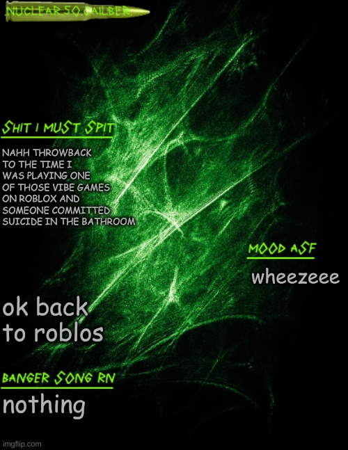 random memory | NAHH THROWBACK TO THE TIME I WAS PLAYING ONE OF THOSE VIBE GAMES ON ROBLOX AND SOMEONE COMMITTED SUICIDE IN THE BATHROOM; ok back to roblos; wheezeee; nothing | image tagged in nuclear 50 cailber announcement | made w/ Imgflip meme maker