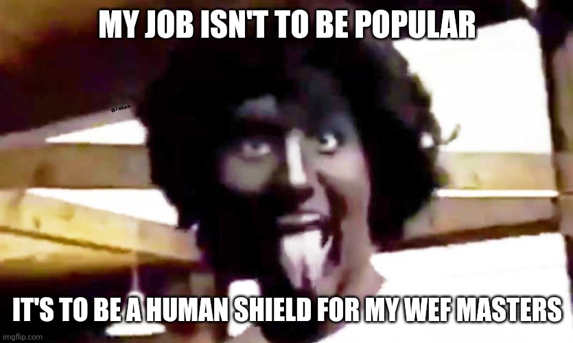 trudeau blackface | MY JOB ISN'T TO BE POPULAR; IT'S TO BE A HUMAN SHIELD FOR MY WEF MASTERS | image tagged in trudeau blackface | made w/ Imgflip meme maker