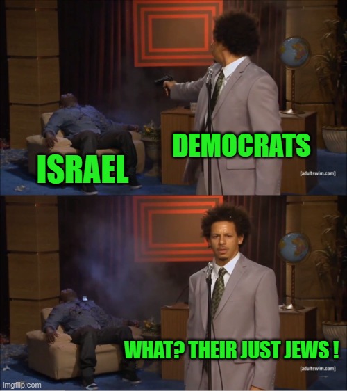 Yep | DEMOCRATS; ISRAEL; WHAT? THEIR JUST JEWS ! | image tagged in democrats,hamas | made w/ Imgflip meme maker