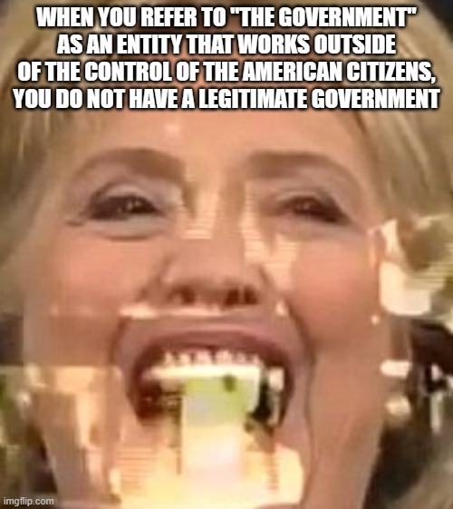 Too (ILL) Legit | WHEN YOU REFER TO "THE GOVERNMENT" AS AN ENTITY THAT WORKS OUTSIDE OF THE CONTROL OF THE AMERICAN CITIZENS, YOU DO NOT HAVE A LEGITIMATE GOVERNMENT | image tagged in evil | made w/ Imgflip meme maker