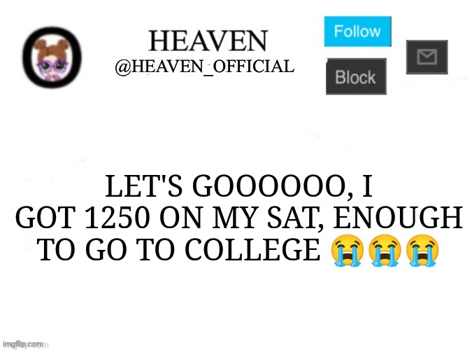 I was waiting for weeks to get my score ;-; | LET'S GOOOOOO, I GOT 1250 ON MY SAT, ENOUGH TO GO TO COLLEGE 😭😭😭 | image tagged in heaven s template | made w/ Imgflip meme maker
