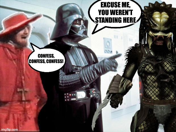 Queue | EXCUSE ME, YOU WEREN'T STANDING HERE; CONFESS, CONFESS, CONFESS! | image tagged in darth vader,misunderstanding,predator,spanish inquisition | made w/ Imgflip meme maker