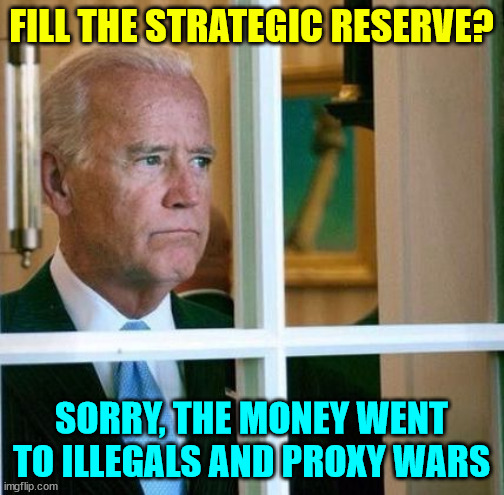 Sad Joe Biden | FILL THE STRATEGIC RESERVE? SORRY, THE MONEY WENT TO ILLEGALS AND PROXY WARS | image tagged in sad joe biden | made w/ Imgflip meme maker