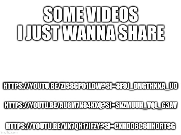 don't ask | SOME VIDEOS I JUST WANNA SHARE; HTTPS://YOUTU.BE/ZIS8CP01LDW?SI=3F9J_DNGTHXNA_U0; HTTPS://YOUTU.BE/VK7QH17IFZY?SI=CXHDD6C6IIH0RTSG; HTTPS://YOUTU.BE/AU6M7N84KXQ?SI=SNZMUUH_VQL_G3AV | made w/ Imgflip meme maker