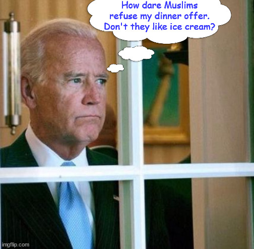 Guess who's NOT coming for a WH dinner... | How dare Muslims refuse my dinner offer. Don't they like ice cream? | image tagged in sad joe biden,muslims,say no biden,you know where you can put that dinner | made w/ Imgflip meme maker