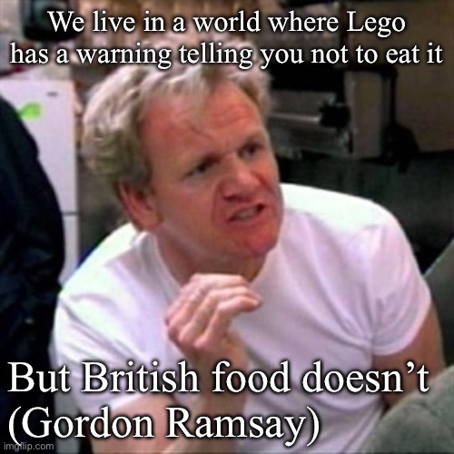 Lego | We live in a world where Lego has a warning telling you not to eat it; But British food doesn’t 


(Gordon Ramsay) | image tagged in gordon ramsey,lego,eating,foods | made w/ Imgflip meme maker
