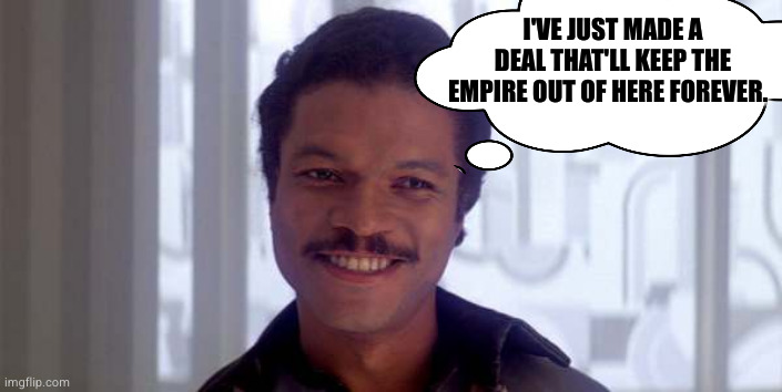 A great moment Lando | I'VE JUST MADE A DEAL THAT'LL KEEP THE EMPIRE OUT OF HERE FOREVER. | image tagged in lando belong here among the clouds,deal,but thats none of my business neutral | made w/ Imgflip meme maker