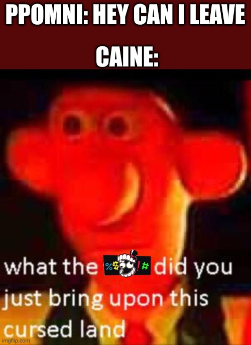 What the f**k did you just bring upon this cursed land | CAINE:; PPOMNI: HEY CAN I LEAVE | image tagged in what the f k did you just bring upon this cursed land | made w/ Imgflip meme maker