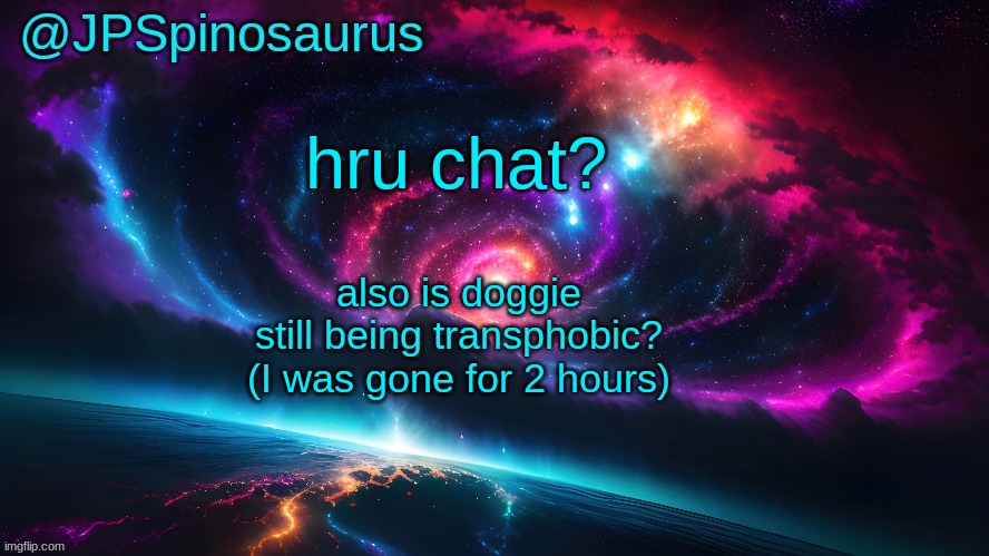 JPSpinosaurus's space temp | hru chat? also is doggie still being transphobic? (I was gone for 2 hours) | image tagged in jpspinosaurus's space temp | made w/ Imgflip meme maker