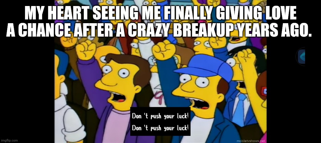 Don't push your Luck! | MY HEART SEEING ME FINALLY GIVING LOVE A CHANCE AFTER A CRAZY BREAKUP YEARS AGO. | image tagged in funny,funny memes | made w/ Imgflip meme maker