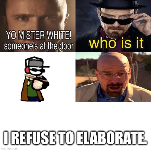 Yo Mister White, someone’s at the door! | I REFUSE TO ELABORATE. | image tagged in yo mister white someone s at the door | made w/ Imgflip meme maker