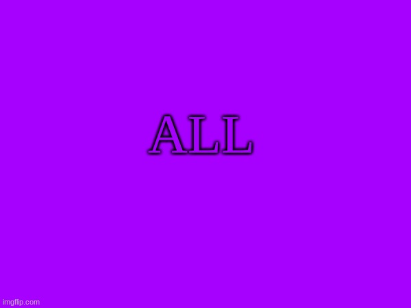 All | ALL | image tagged in all | made w/ Imgflip meme maker