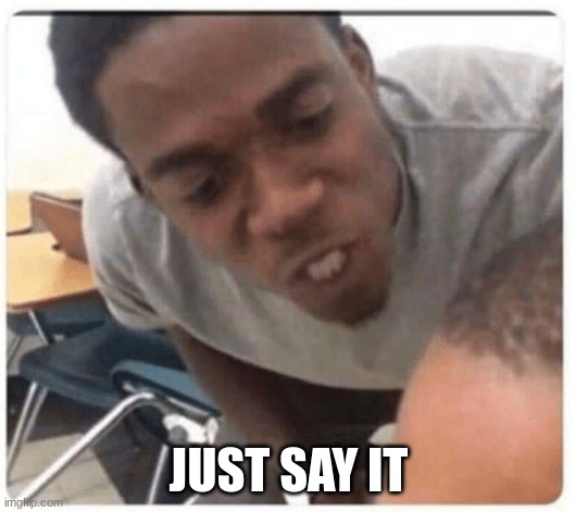 JUST SAY IT | JUST SAY IT | image tagged in just say it | made w/ Imgflip meme maker