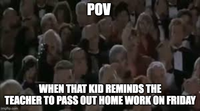 POV; WHEN THAT KID REMINDS THE TEACHER TO PASS OUT HOME WORK ON FRIDAY | made w/ Imgflip meme maker