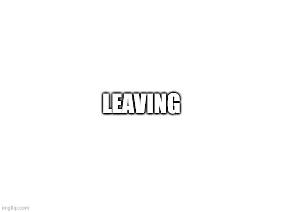 Blank White Template | LEAVING | image tagged in blank white template | made w/ Imgflip meme maker