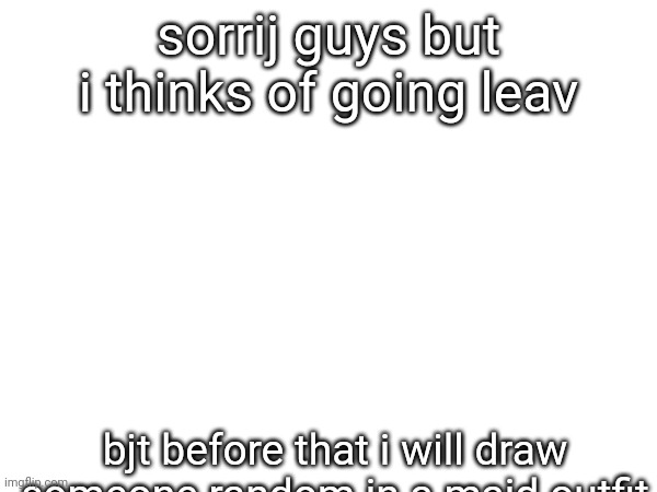 this is a not /j!!, i am sreriuos veyry!!! | sorrij guys but i thinks of going leav; bjt before that i will draw someone random in a maid outfit | made w/ Imgflip meme maker