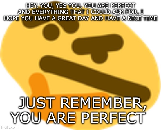 If you upvote we both get points, if you downvote you get points, either way have a nice day | HEY, YOU, YES YOU, YOU ARE PERFECT AND EVERYTHING THAT I COULD ASK FOR, I HOPE YOU HAVE A GREAT DAY AND HAVE A NICE TIME; JUST REMEMBER, YOU ARE PERFECT | image tagged in thonking,see no one cares | made w/ Imgflip meme maker