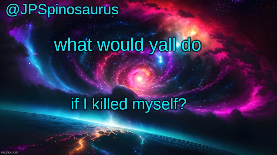 JPSpinosaurus's space temp | what would yall do; if I killed myself? | image tagged in jpspinosaurus's space temp | made w/ Imgflip meme maker