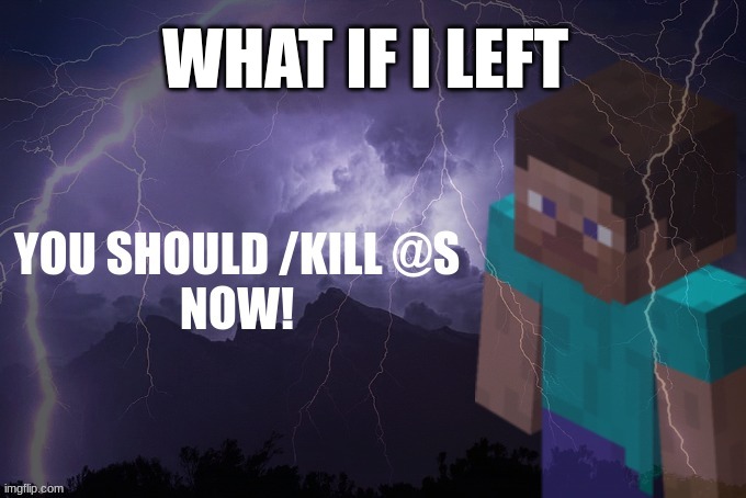 you should /kill @s now | WHAT IF I LEFT | image tagged in you should /kill s now | made w/ Imgflip meme maker