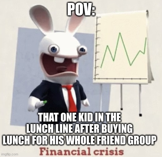 Good ol' lunch | POV:; THAT ONE KID IN THE LUNCH LINE AFTER BUYING LUNCH FOR HIS WHOLE FRIEND GROUP | image tagged in financial crisis | made w/ Imgflip meme maker