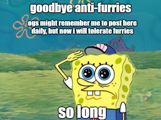 NOOOOOO | goodbye anti-furries; ogs might remember me to post here daily, but now i will tolerate furries; so long | image tagged in spongebob salute | made w/ Imgflip meme maker
