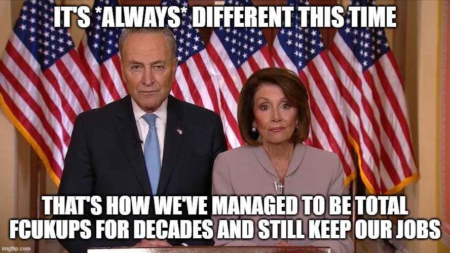 Chuck and Nancy | IT'S *ALWAYS* DIFFERENT THIS TIME THAT'S HOW WE'VE MANAGED TO BE TOTAL FCUKUPS FOR DECADES AND STILL KEEP OUR JOBS | image tagged in chuck and nancy | made w/ Imgflip meme maker