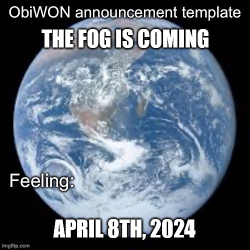 ObiWON announcement template | THE FOG IS COMING; APRIL 8TH, 2024 | image tagged in obiwon announcement template | made w/ Imgflip meme maker