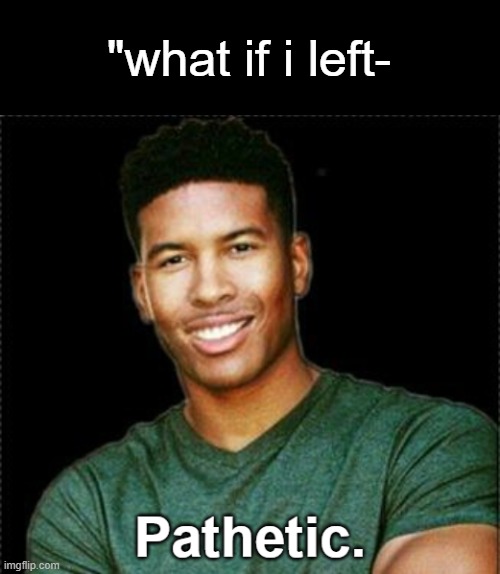 LowTierGod Pathetic. | "what if i left- | image tagged in lowtiergod pathetic | made w/ Imgflip meme maker