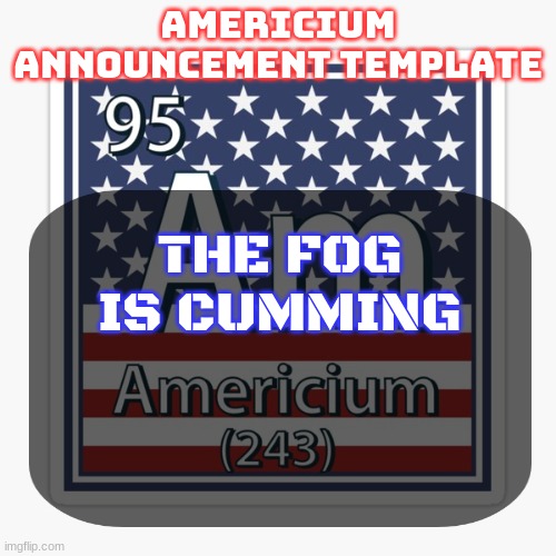 americium announcement temp | THE FOG IS CUMMING | image tagged in americium announcement temp | made w/ Imgflip meme maker