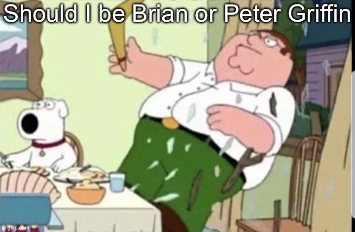 Mood | Should I be Brian or Peter Griffin | image tagged in mood | made w/ Imgflip meme maker