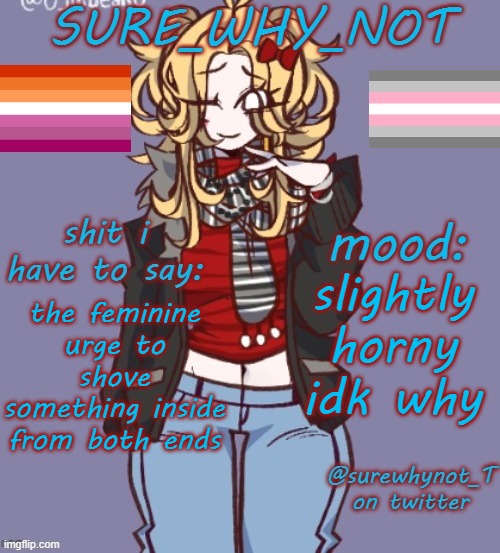it's weirder when you remember i'm lesbian lol | slightly horny idk why; the feminine urge to shove something inside from both ends | image tagged in sure_why_not announcement template | made w/ Imgflip meme maker