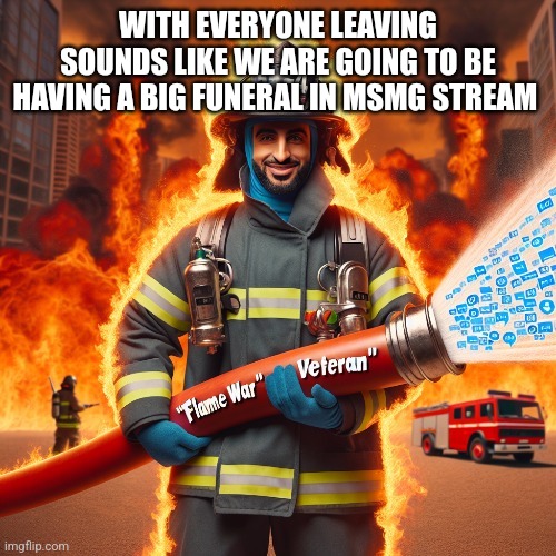 WITH EVERYONE LEAVING
SOUNDS LIKE WE ARE GOING TO BE HAVING A BIG FUNERAL IN MSMG STREAM | image tagged in firefighter | made w/ Imgflip meme maker