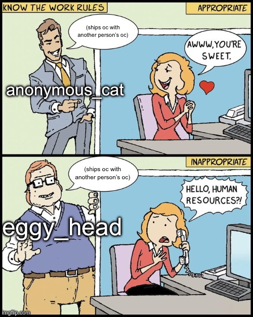 like at this point he ships more than eggy did back in the day do y’all just hate when eggy does it or | (ships oc with another person’s oc); anonymous_cat; (ships oc with another person’s oc); eggy_head | image tagged in hello human resources | made w/ Imgflip meme maker
