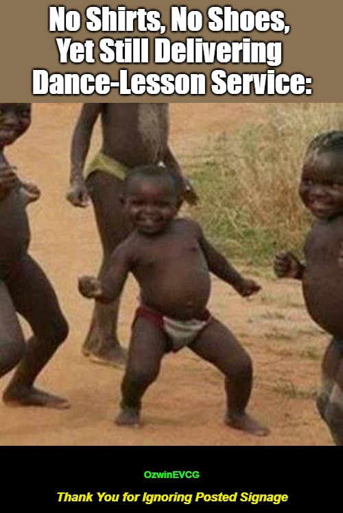 Thank You for Ignoring Posted Signage [NV] | No Shirts, No Shoes, 

Yet Still Delivering 

Dance-Lesson Service:; OzwinEVCG; Thank You for Ignoring Posted Signage | image tagged in dancing,machines,third world success kid,signs,dance party,meanwhile in africa | made w/ Imgflip meme maker