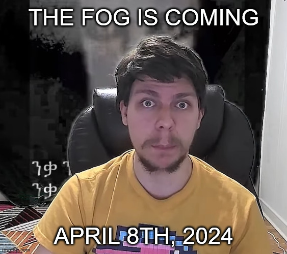 Mr. Beast The Fog Is Coming | THE FOG IS COMING; APRIL 8TH, 2024 | image tagged in mr beast the fog is coming | made w/ Imgflip meme maker