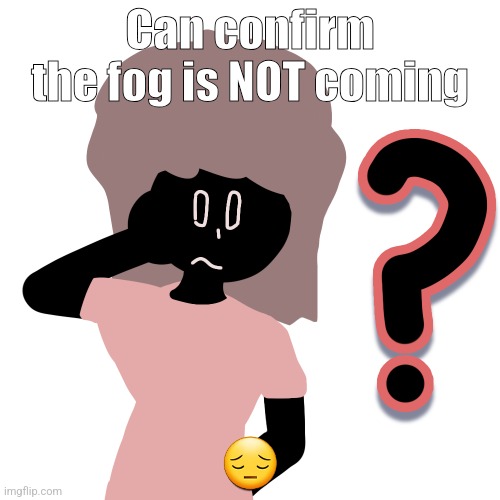 whuh ? | Can confirm the fog is NOT coming; 😔 | image tagged in whuh | made w/ Imgflip meme maker