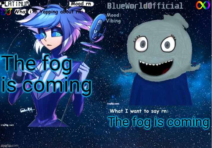 Shejtjshshdhfhd | The fog is coming; The fog is coming | image tagged in platinum and blue shared temp | made w/ Imgflip meme maker