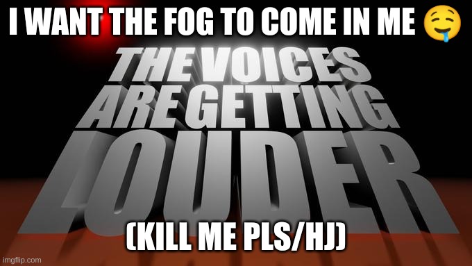the voices are getting louder | I WANT THE FOG TO COME IN ME 🤤; (KILL ME PLS/HJ) | image tagged in the voices are getting louder | made w/ Imgflip meme maker